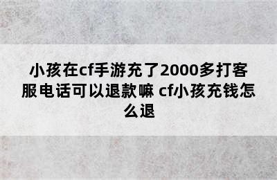 小孩在cf手游充了2000多打客服电话可以退款嘛 cf小孩充钱怎么退